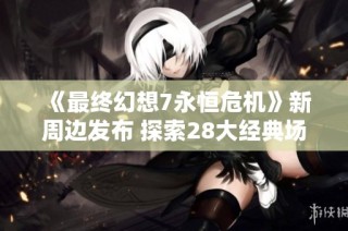 《最终幻想7永恒危机》新周边发布 探索28大经典场景魅力
