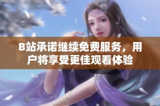 B站承诺继续免费服务，用户将享受更佳观看体验