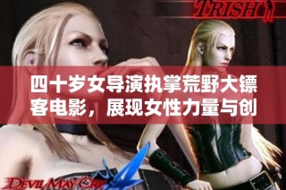 四十岁女导演执掌荒野大镖客电影，展现女性力量与创意