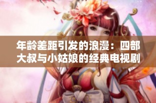 年龄差距引发的浪漫：四部大叔与小姑娘的经典电视剧推荐