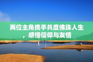 两位主角携手共度佛珠人生，感悟信仰与友情
