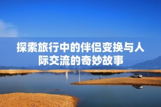 探索旅行中的伴侣变换与人际交流的奇妙故事