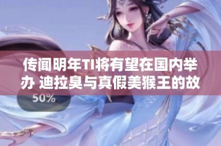传闻明年TI将有望在国内举办 迪拉臭与真假美猴王的故事