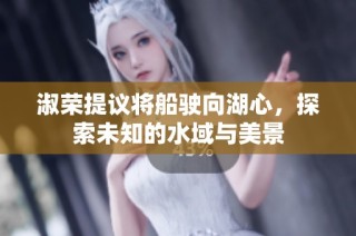 淑荣提议将船驶向湖心，探索未知的水域与美景