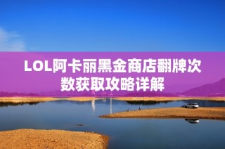 LOL阿卡丽黑金商店翻牌次数获取攻略详解