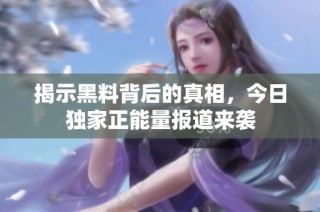 揭示黑料背后的真相，今日独家正能量报道来袭
