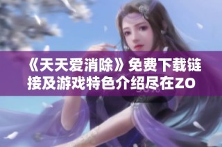 《天天爱消除》免费下载链接及游戏特色介绍尽在ZOL中关村在线手游频道