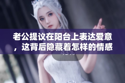老公提议在阳台上表达爱意，这背后隐藏着怎样的情感？
