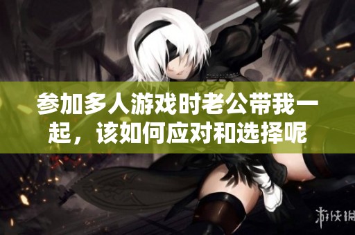 参加多人游戏时老公带我一起，该如何应对和选择呢