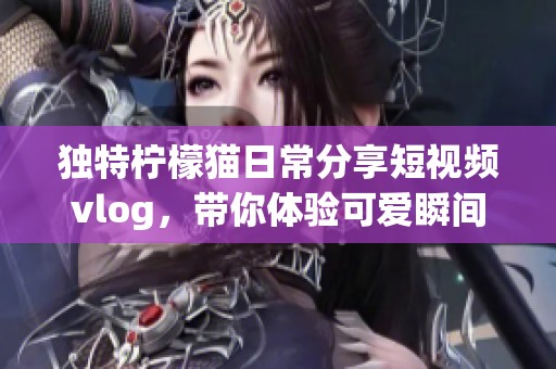 独特柠檬猫日常分享短视频vlog，带你体验可爱瞬间