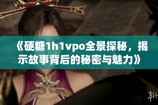 《硬糖1h1vpo全景探秘，揭示故事背后的秘密与魅力》