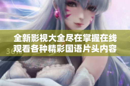 全新影视大全尽在掌握在线观看各种精彩国语片头内容