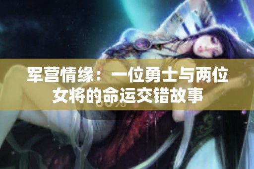 军营情缘：一位勇士与两位女将的命运交错故事