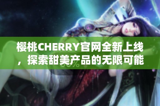 樱桃CHERRY官网全新上线，探索甜美产品的无限可能