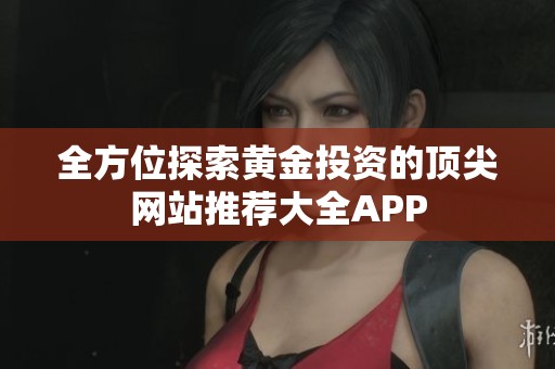 全方位探索黄金投资的顶尖网站推荐大全APP