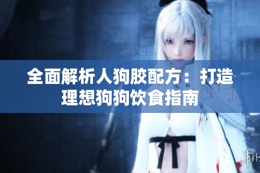 全面解析人狗胶配方：打造理想狗狗饮食指南