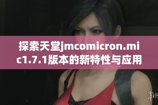 探索天堂jmcomicron.mic1.7.1版本的新特性与应用指南