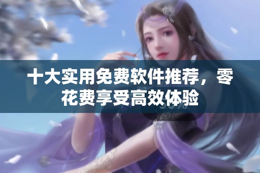 十大实用免费软件推荐，零花费享受高效体验