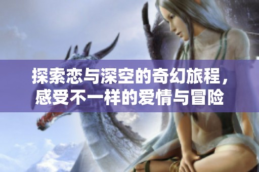 探索恋与深空的奇幻旅程，感受不一样的爱情与冒险