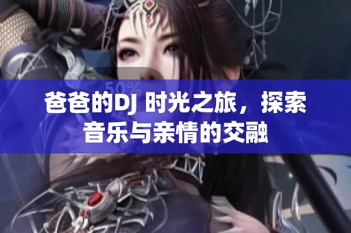 爸爸的DJ 时光之旅，探索音乐与亲情的交融