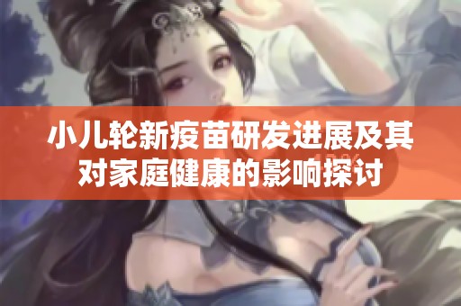 小儿轮新疫苗研发进展及其对家庭健康的影响探讨