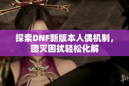 探索DNF新版本人偶机制，团灭困扰轻松化解