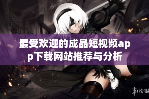最受欢迎的成品短视频app下载网站推荐与分析