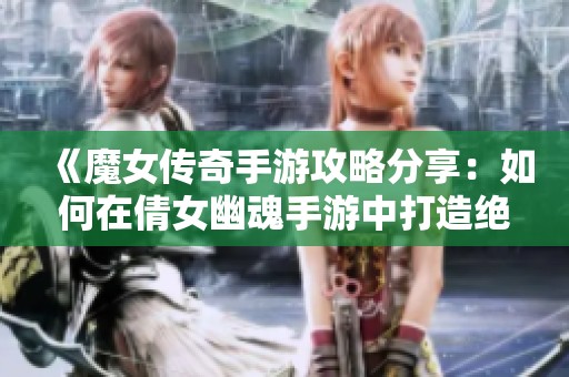 《魔女传奇手游攻略分享：如何在倩女幽魂手游中打造绝佳搭配》