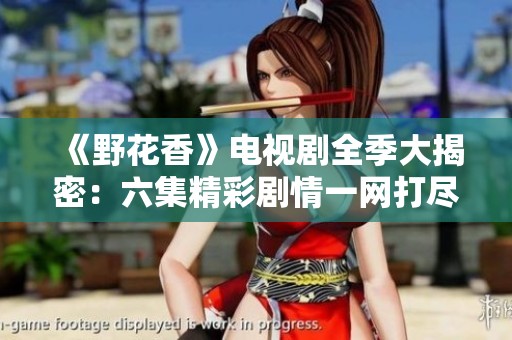 《野花香》电视剧全季大揭密：六集精彩剧情一网打尽