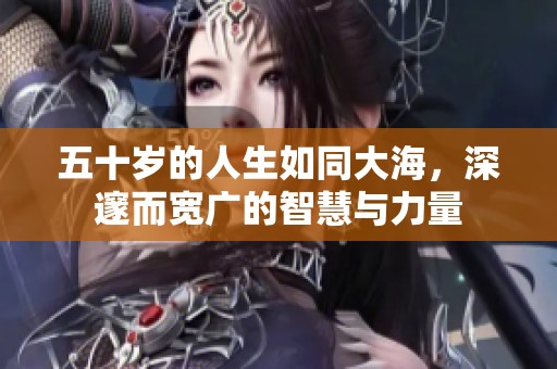 五十岁的人生如同大海，深邃而宽广的智慧与力量