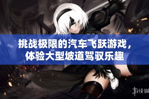 挑战极限的汽车飞跃游戏，体验大型坡道驾驭乐趣