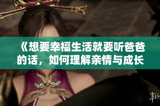 《想要幸福生活就要听爸爸的话，如何理解亲情与成长》
