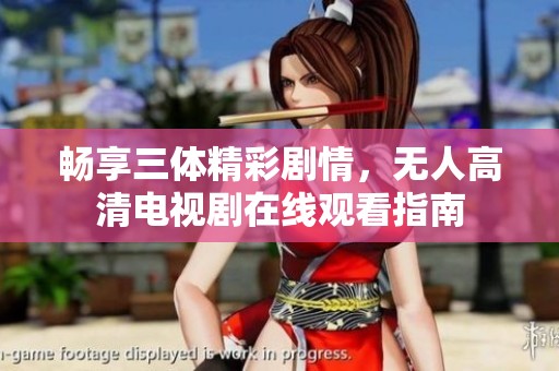 畅享三体精彩剧情，无人高清电视剧在线观看指南