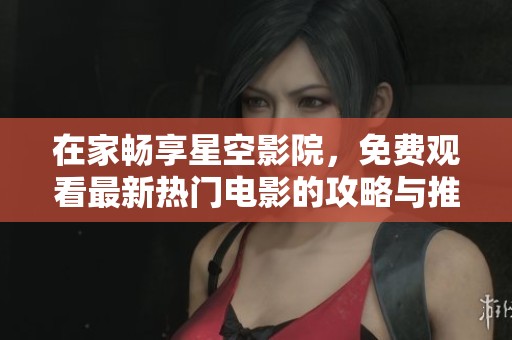 在家畅享星空影院，免费观看最新热门电影的攻略与推荐