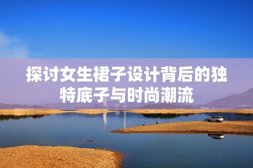 探讨女生裙子设计背后的独特底子与时尚潮流