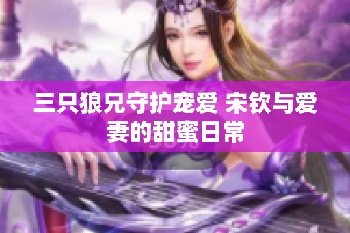 三只狼兄守护宠爱 宋钦与爱妻的甜蜜日常