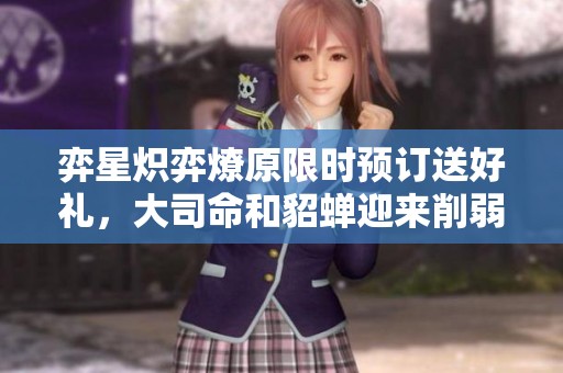 弈星炽弈燎原限时预订送好礼，大司命和貂蝉迎来削弱调整