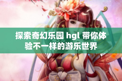 探索奇幻乐园 hgl 带你体验不一样的游乐世界